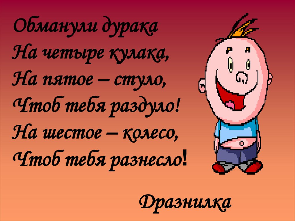 Обманули дурака На четыре кулака, На пятое – стуло, Чтоб тебя раздуло! На шестое – колесо, Чтоб тебя разнесло!