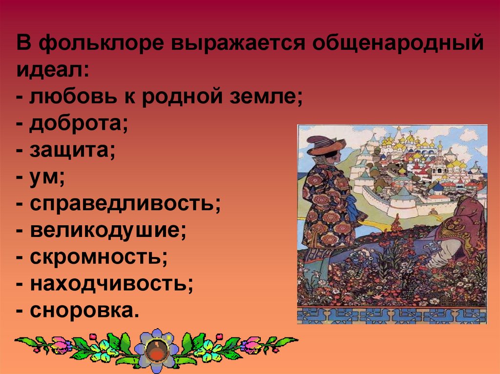 В фольклоре выражается общенародный идеал: - любовь к родной земле; - доброта; - защита; - ум; - справедливость; - великодушие;