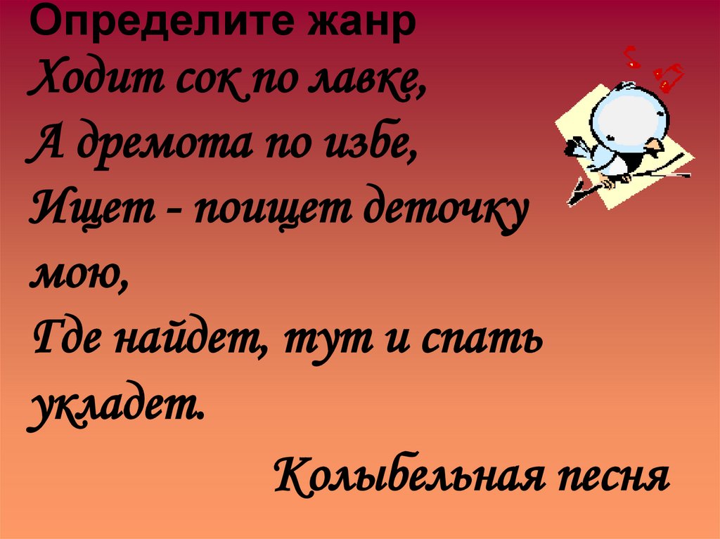 Определите жанр Ходит сок по лавке, А дремота по избе, Ищет - поищет деточку мою, Где найдет, тут и спать укладет.