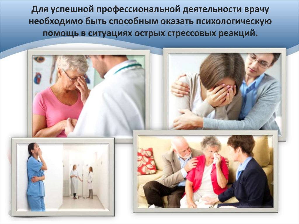 Для успешной профессиональной деятельности врачу необходимо быть способным оказать психологическую помощь в ситуациях острых
