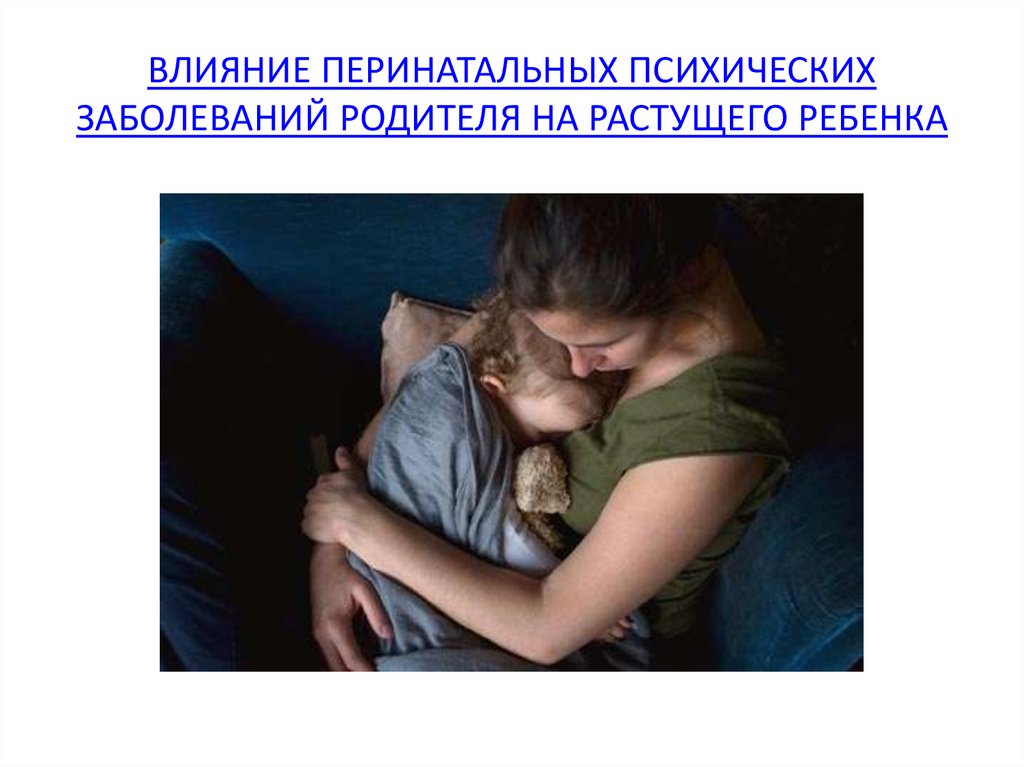 ВЛИЯНИЕ ПЕРИНАТАЛЬНЫХ ПСИХИЧЕСКИХ ЗАБОЛЕВАНИЙ РОДИТЕЛЯ НА РАСТУЩЕГО РЕБЕНКА