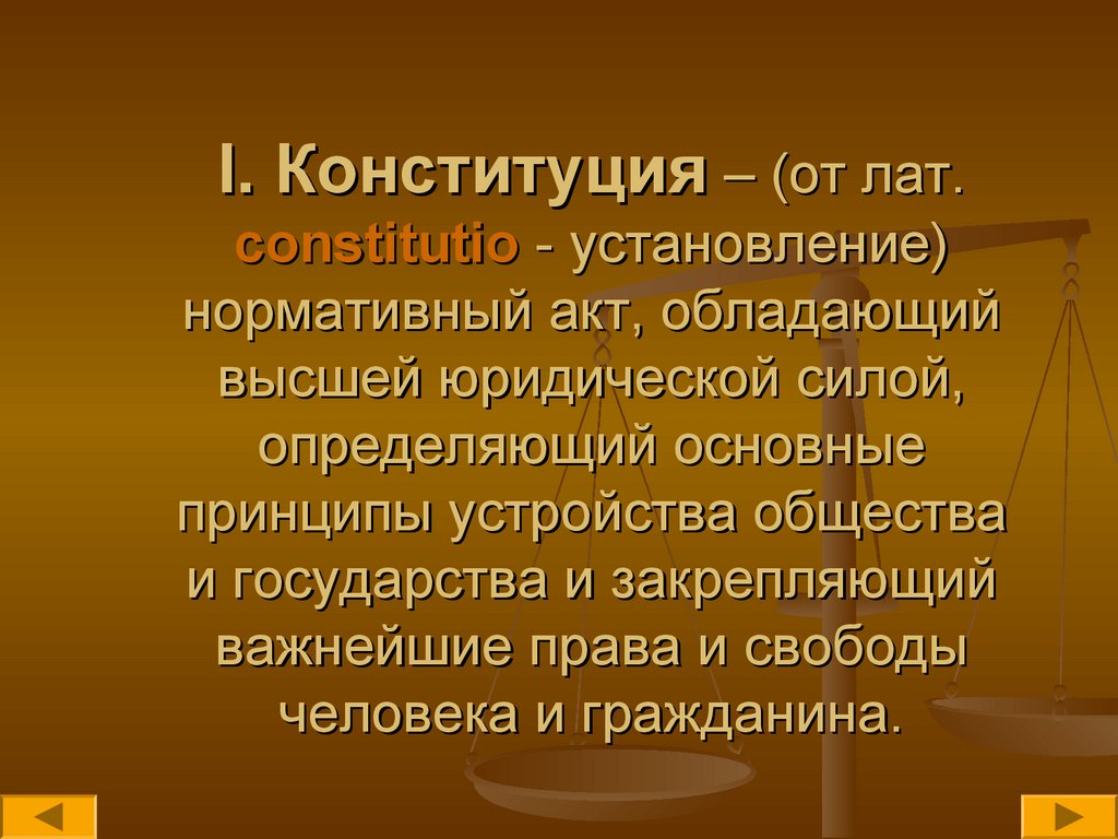 I. Конституция – (от лат. constitutio - установление) нормативный акт, обладающий высшей юридической силой, определяющий