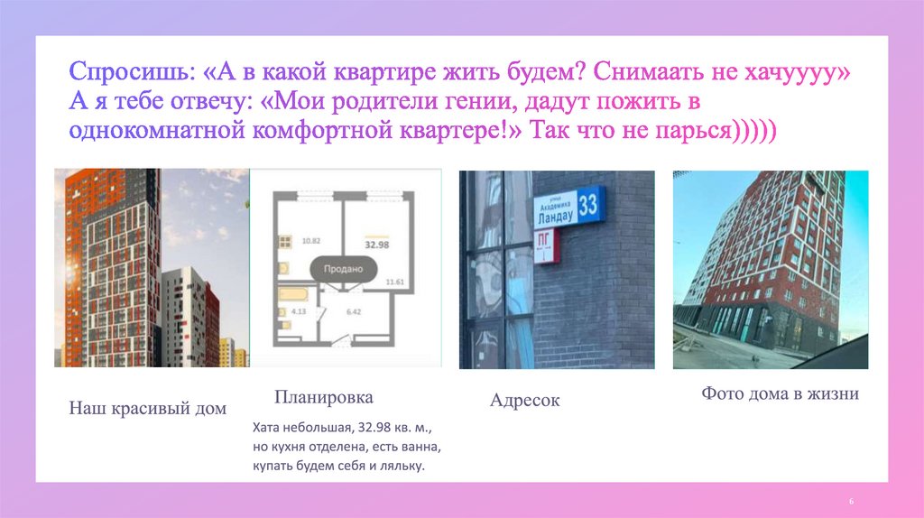 Спросишь: «А в какой квартире жить будем? Снимаать не хачуууу» А я тебе отвечу: «Мои родители гении, дадут пожить в