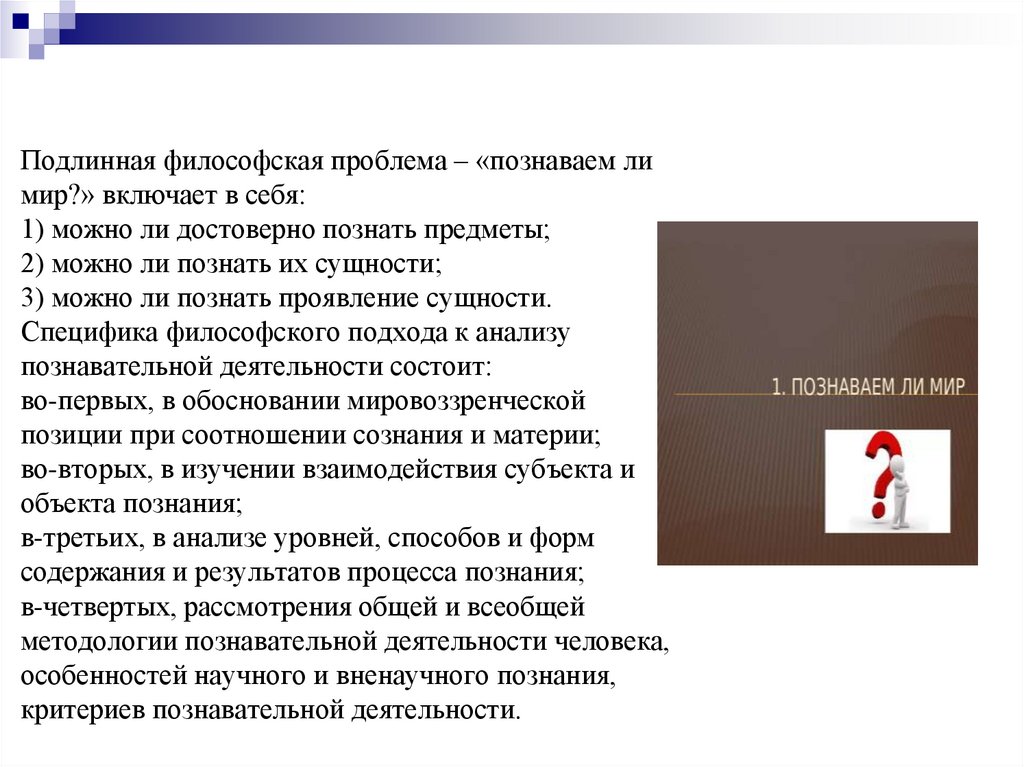 Подлинная философская проблема – «познаваем ли мир?» включает в себя: 1) можно ли достоверно познать предметы; 2) можно ли