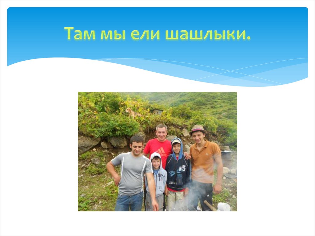 Там мы ели шашлыки.