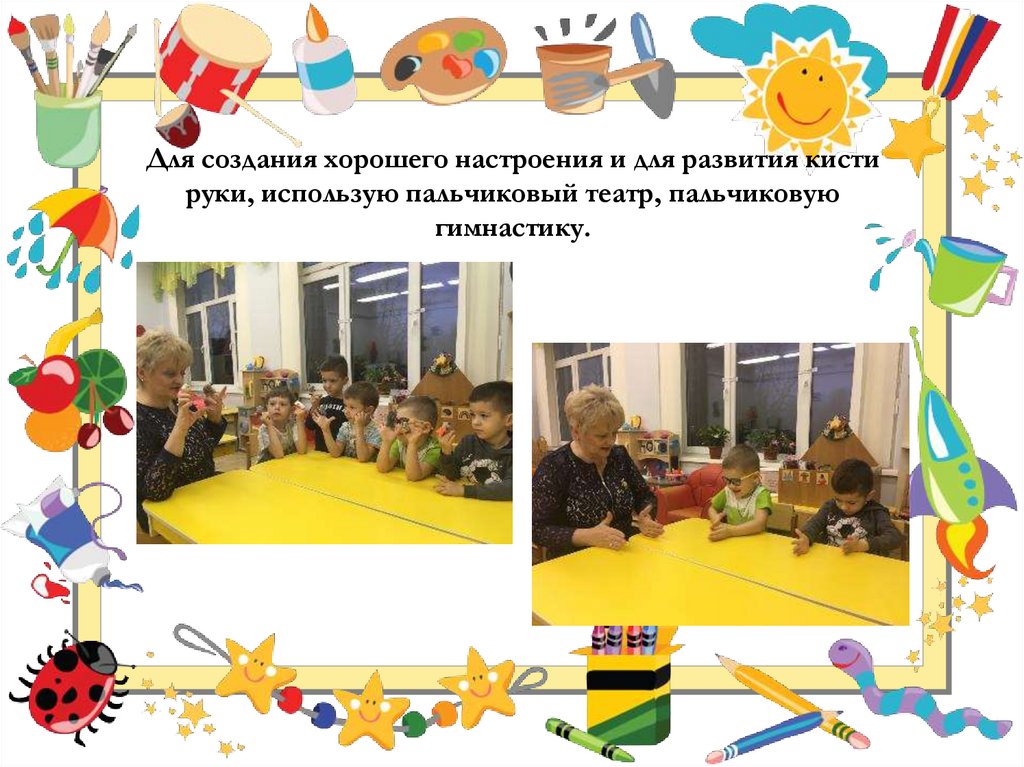 Для создания хорошего настроения и для развития кисти руки, использую пальчиковый театр, пальчиковую гимнастику.
