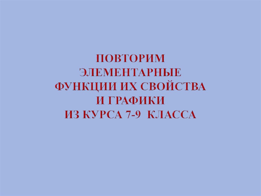 ПОВТОРИМ ЭЛЕМЕНТАРНЫЕ ФУНКЦИИ ИХ СВОЙСТВА И ГРАФИКИ ИЗ КУРСА 7-9 КЛАССА
