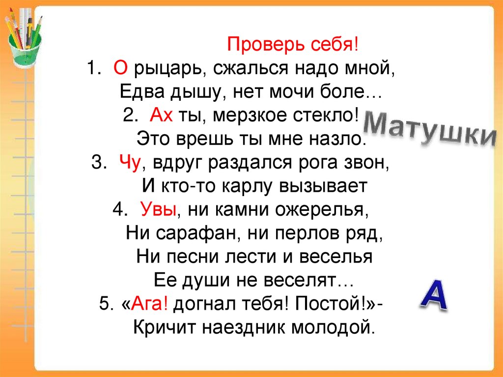 Проверь себя! 1. О рыцарь, сжалься надо мной, Едва дышу, нет мочи боле… 2. Ах ты, мерзкое стекло! Это врешь ты мне назло. 3.