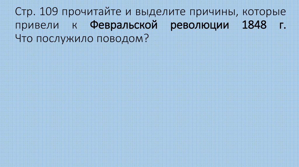 Стр. 109 прочитайте и выделите причины, которые привели к Февральской революции 1848 г. Что послужило поводом?