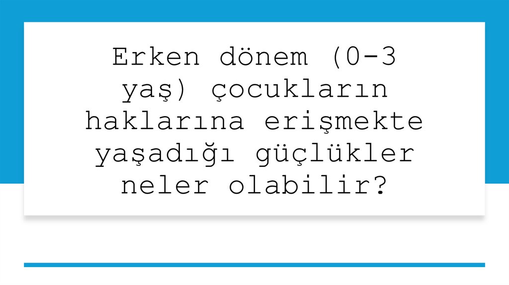 Erken dönem (0-3 yaş) çocukların haklarına erişmekte yaşadığı güçlükler neler olabilir?