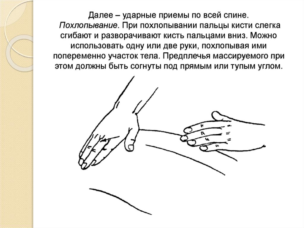 Далее – ударные приемы по всей спине. Похлопывание. При похлопывании пальцы кисти слегка сгибают и разворачивают кисть пальцами