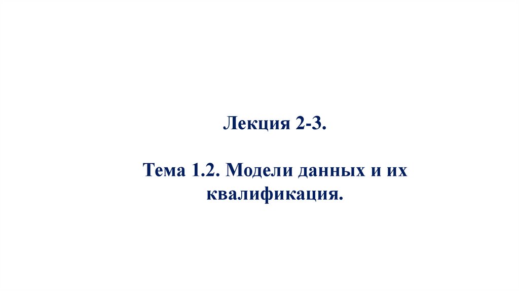 Лекция 2-3. Тема 1.2. Модели данных и их квалификация.