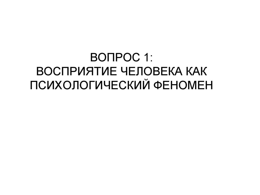 ВОПРОС 1: ВОСПРИЯТИЕ ЧЕЛОВЕКА КАК ПСИХОЛОГИЧЕСКИЙ ФЕНОМЕН