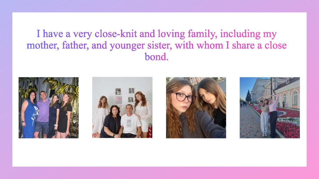 I have a very close-knit and loving family, including my mother, father, and younger sister, with whom I share a close bond.