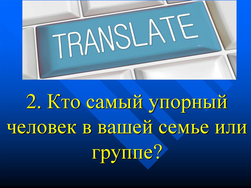 2. Кто самый упорный человек в вашей семье или группе?