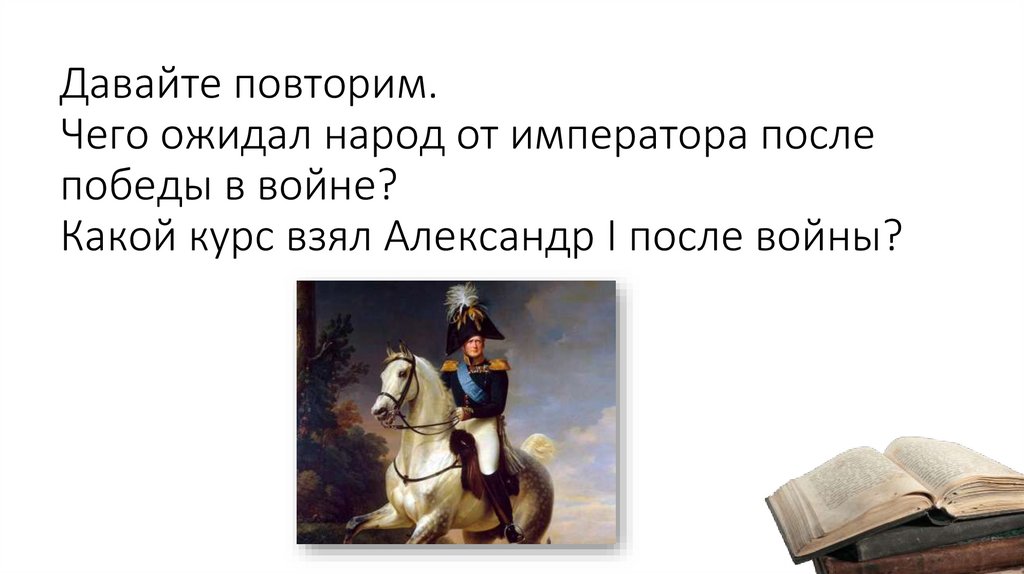 Давайте повторим. Чего ожидал народ от императора после победы в войне? Какой курс взял Александр I после войны?