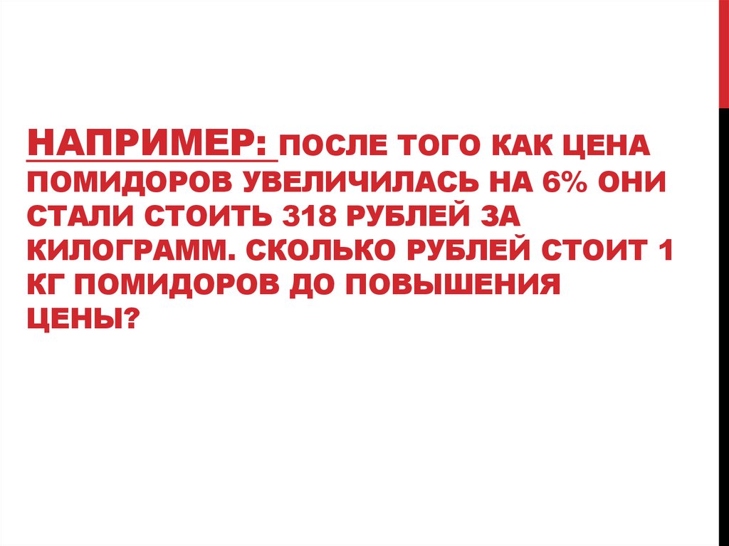 Например: после того как цена помидоров увеличилась на 6% они стали стоить 318 рублей за килограмм. Сколько рублей стоит 1 кг