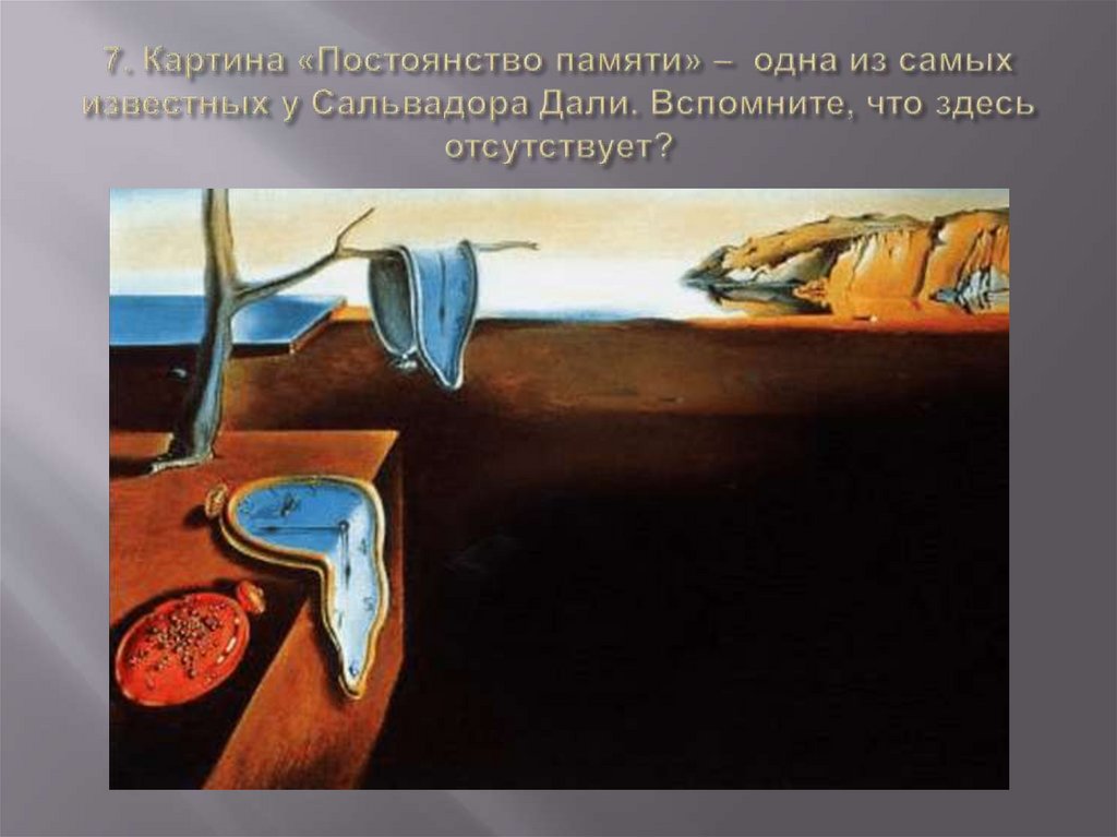 7. Картина «Постоянство памяти» – одна из самых известных у Сальвадора Дали. Вспомните, что здесь отсутствует?