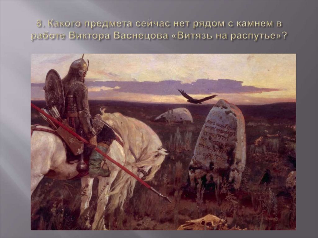 8. Какого предмета сейчас нет рядом с камнем в работе Виктора Васнецова «Витязь на распутье»?