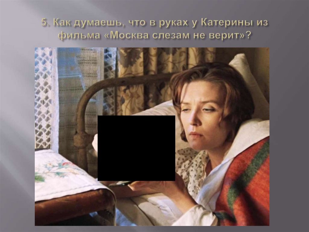 5. Как думаешь, что в руках у Катерины из фильма «Москва слезам не верит»?