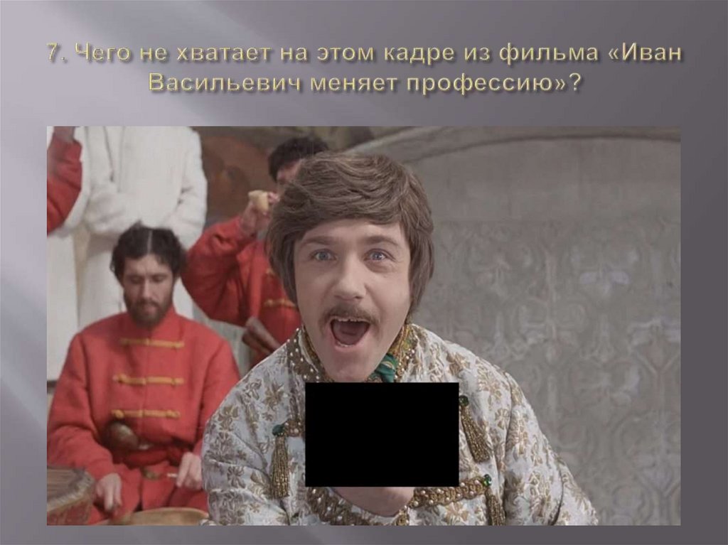 7. Чего не хватает на этом кадре из фильма «Иван Васильевич меняет профессию»?