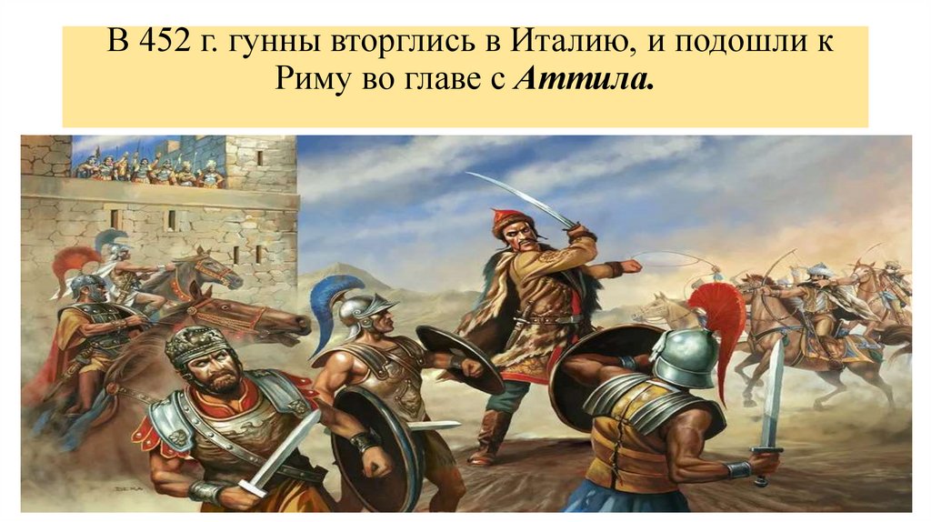  В 452 г. гунны вторглись в Италию, и подошли к Риму во главе с Аттила.