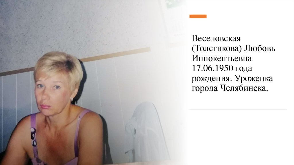 Веселовская (Толстикова) Любовь Иннокентьевна 17.06.1950 года рождения. Уроженка города Челябинска.