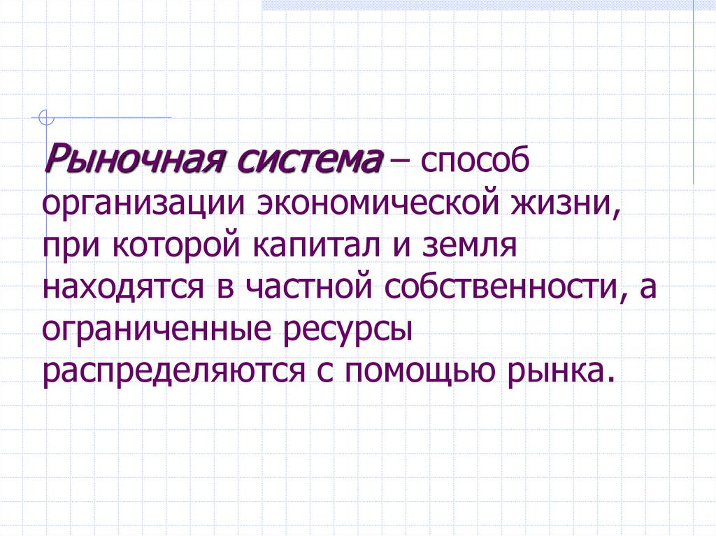 Рыночная система – способ организации экономической жизни, при которой капитал и земля находятся в частной собственности, а