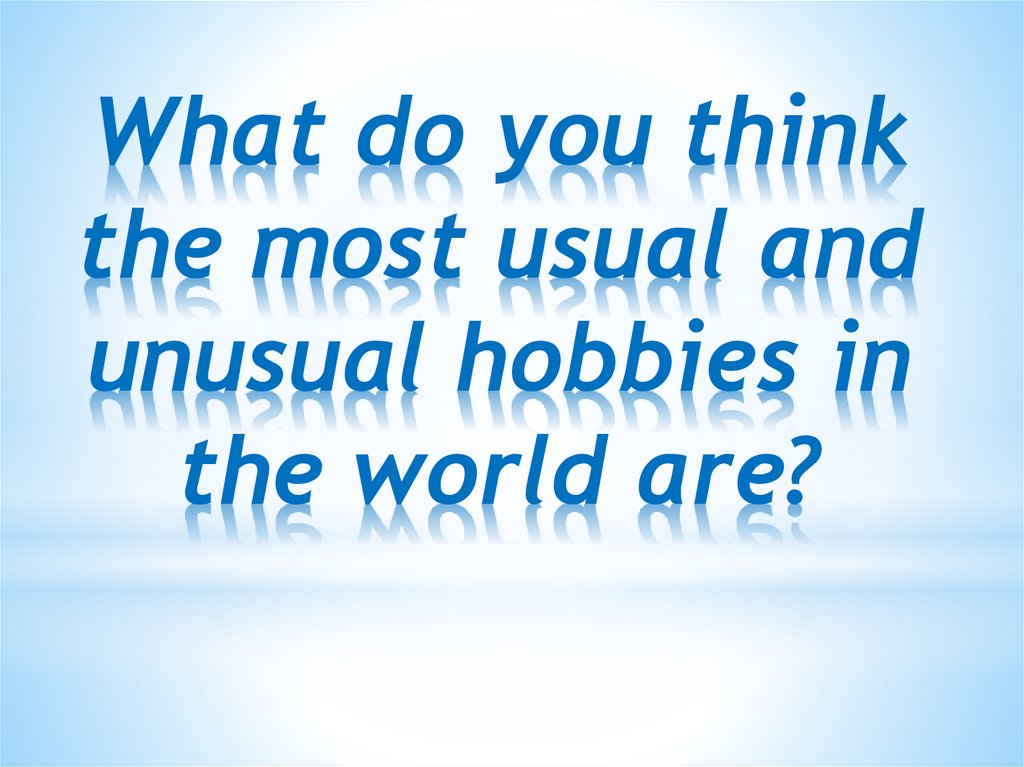 What do you think the most usual and unusual hobbies in the world are?