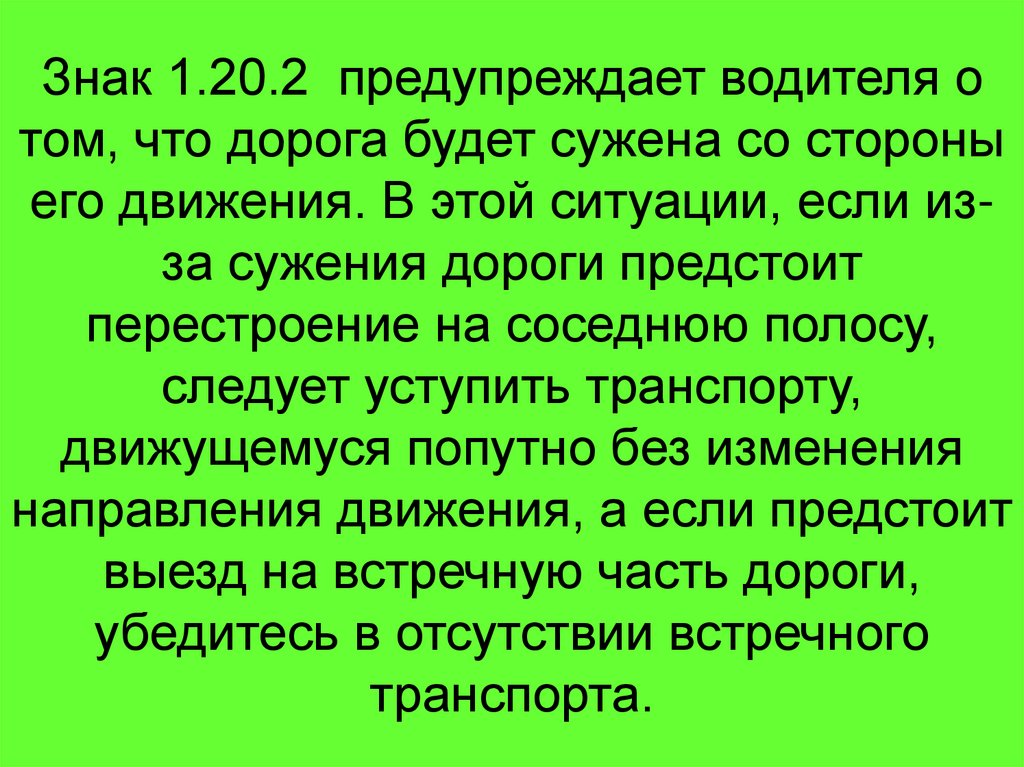 Знак 1.20.2 предупреждает водителя о том, что дорога будет сужена со стороны его движения. В этой ситуации, если из-за сужения