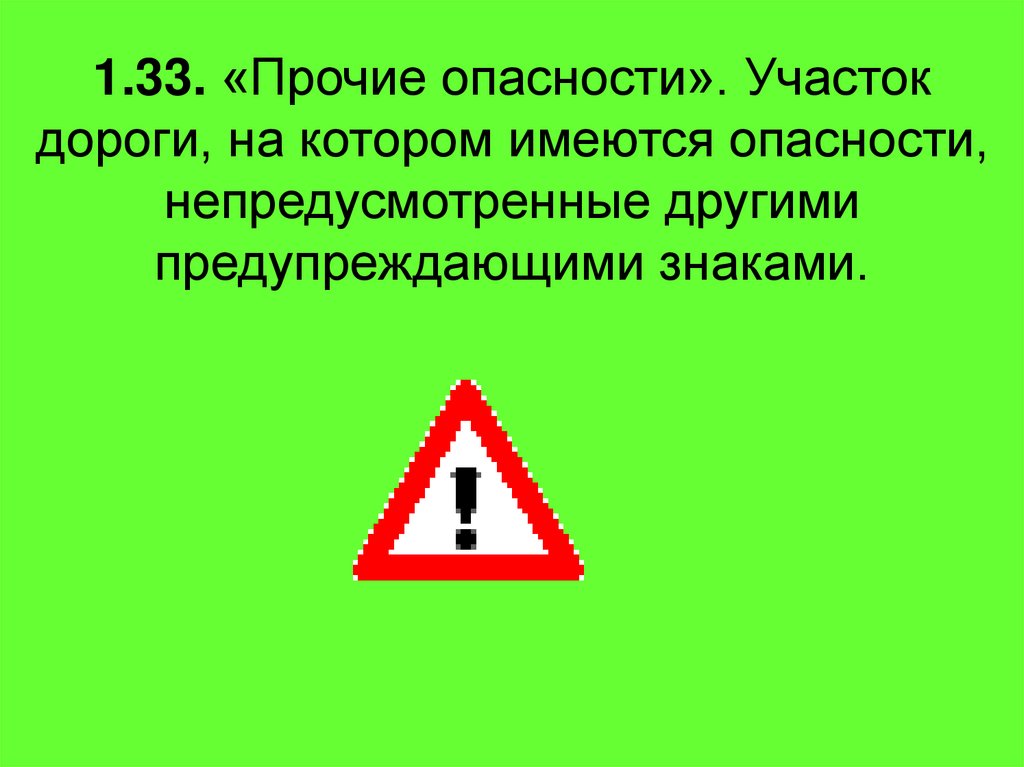 1.33. «Прочие опасности». Участок дороги, на котором имеются опасности, непредусмотренные другими предупреждающими знаками.