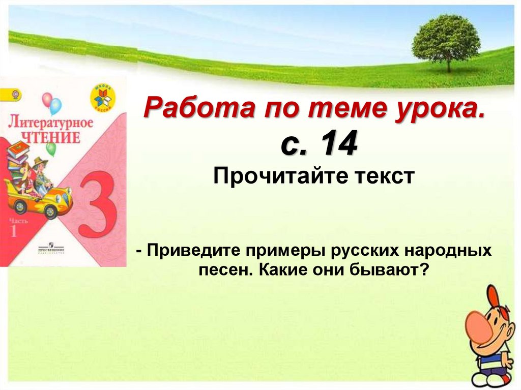 Работа по теме урока. с. 14 Прочитайте текст - Приведите примеры русских народных песен. Какие они бывают?