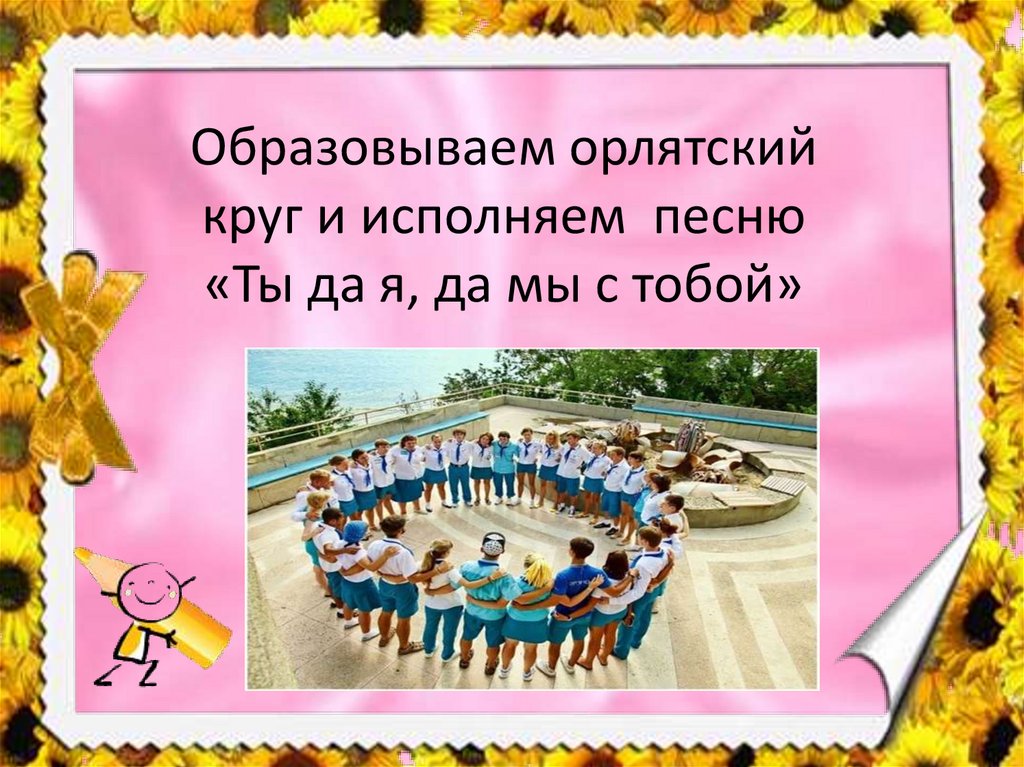 Образовываем орлятский круг и исполняем песню «Ты да я, да мы с тобой»