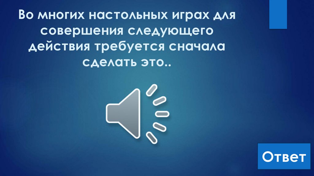 Во многих настольных играх для совершения следующего действия требуется сначала сделать это..