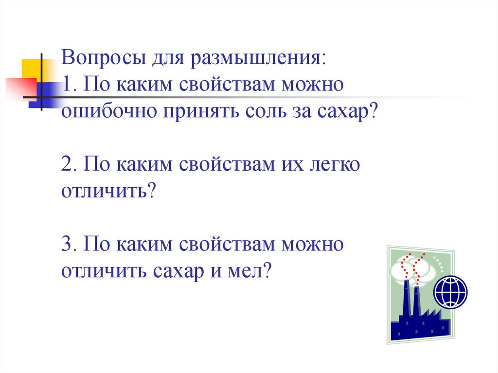 Вопросы для размышления: 1. По каким свойствам можно ошибочно принять соль за сахар? 2. По каким свойствам их легко отличить?
