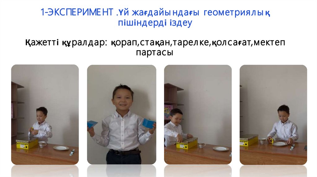 1-ЭКСПЕРИМЕНТ .Үй жағдайындағы геометриялық пішіндерді іздеу Қажетті құралдар: қорап,стақан,тарелке,қолсағат,мектеп партасы