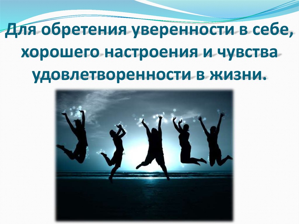 Для обретения уверенности в себе, хорошего настроения и чувства удовлетворенности в жизни.