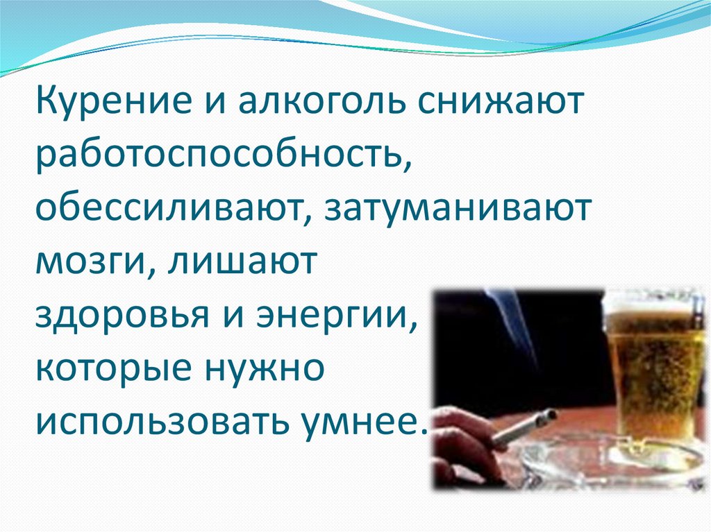 Курение и алкоголь снижают работоспособность, обессиливают, затуманивают мозги, лишают здоровья и энергии, которые нужно