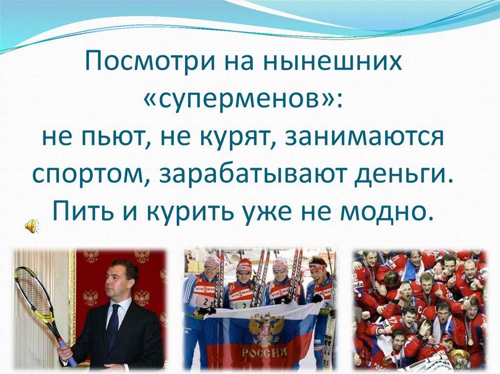 Посмотри на нынешних «суперменов»: не пьют, не курят, занимаются спортом, зарабатывают деньги. Пить и курить уже не модно.