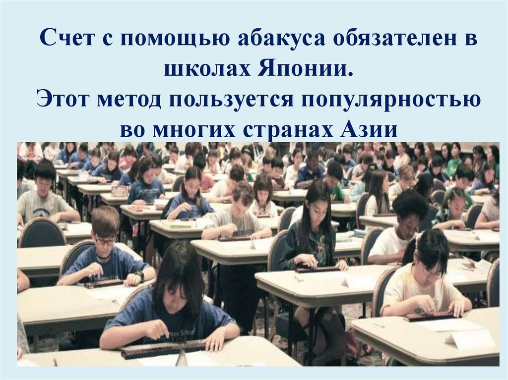 Счет с помощью абакуса обязателен в школах Японии. Этот метод пользуется популярностью во многих странах Азии