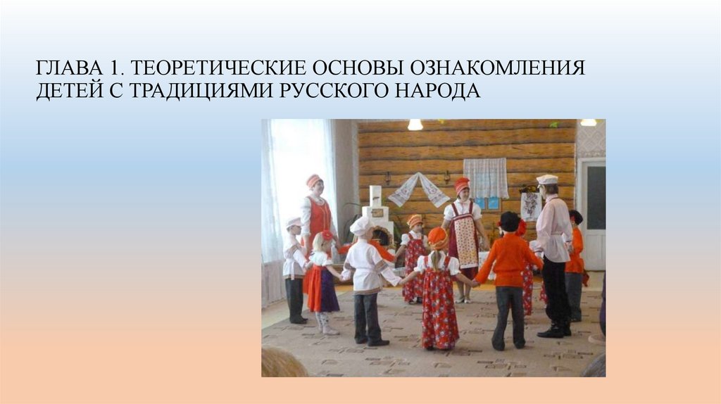 ГЛАВА 1. ТЕОРЕТИЧЕСКИЕ ОСНОВЫ ОЗНАКОМЛЕНИЯ ДЕТЕЙ С ТРАДИЦИЯМИ РУССКОГО НАРОДА