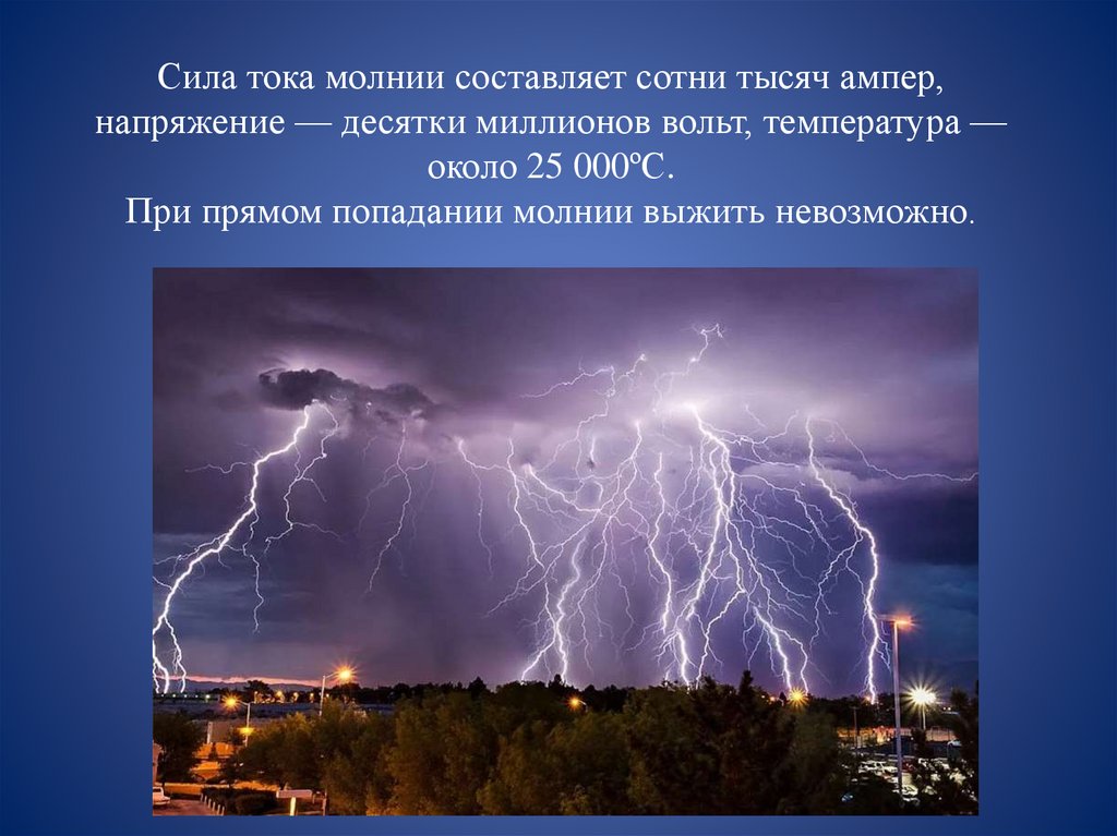 Сила тока молнии составляет сотни тысяч ампер, напряжение — десятки миллионов вольт, температура — около 25 000ºС. При прямом