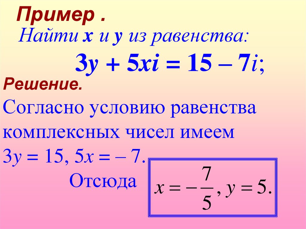 Решение. Согласно условию равенства комплексных чисел имеем 3y = 15, 5x = – 7. Отсюда