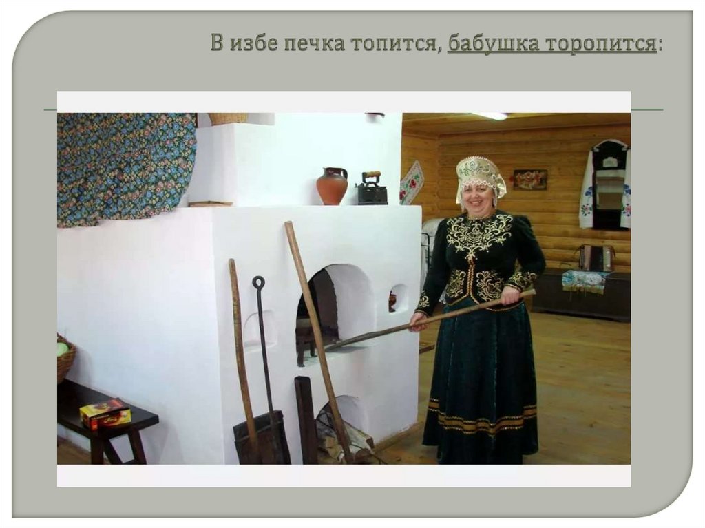 В избе печка топится, бабушка торопится: