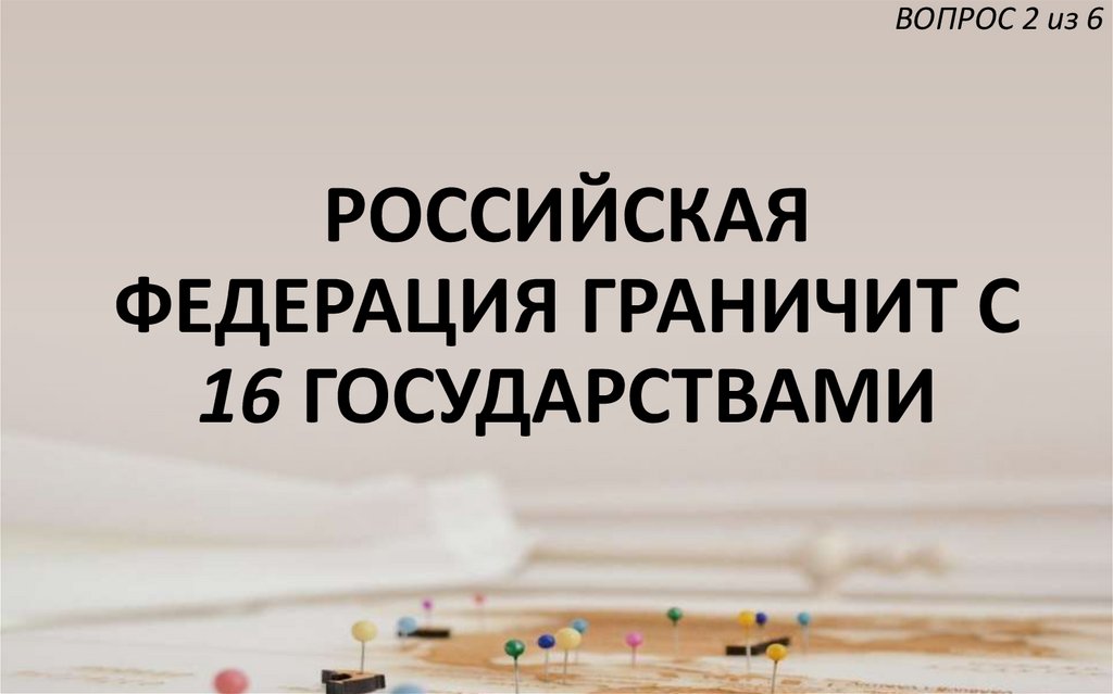 РОССИЙСКАЯ ФЕДЕРАЦИЯ ГРАНИЧИТ С 16 ГОСУДАРСТВАМИ