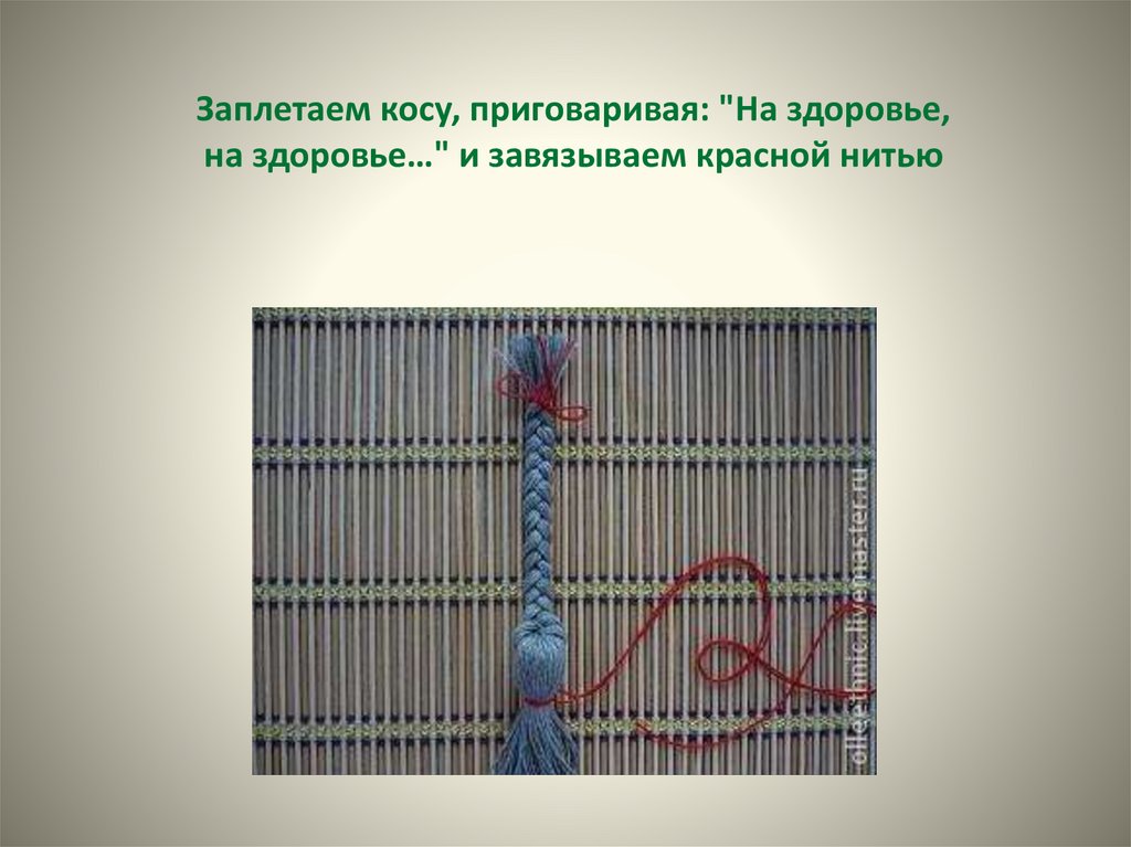 Заплетаем косу, приговаривая: "На здоровье, на здоровье…" и завязываем красной нитью