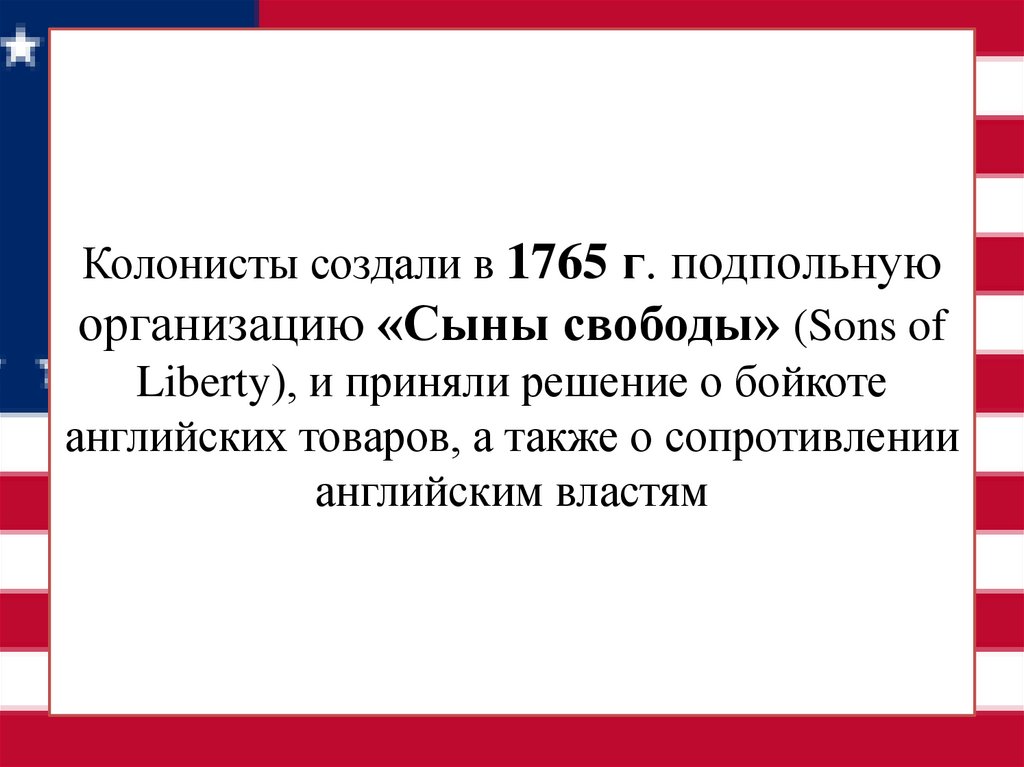 Колонисты создали в 1765 г. подпольную организацию «Сыны свободы» (Sons of Liberty), и приняли решение о бойкоте английских