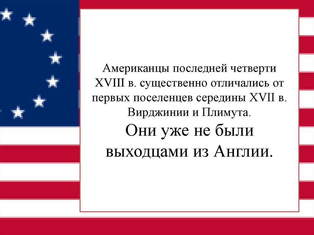 Американцы последней четверти XVIII в. существенно отличались от первых поселенцев середины XVII в. Вирджинии и Плимута. Они