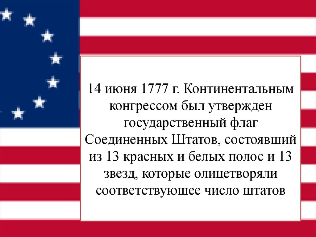 14 июня 1777 г. Континентальным конгрессом был утвержден государственный флаг Соединенных Штатов, состоявший из 13 красных и