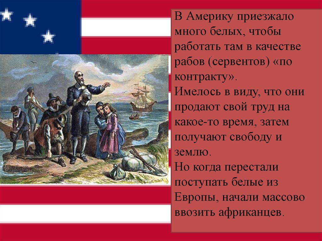 В Америку приезжало много белых, чтобы работать там в качестве рабов (сервентов) «по контракту». Имелось в виду, что они